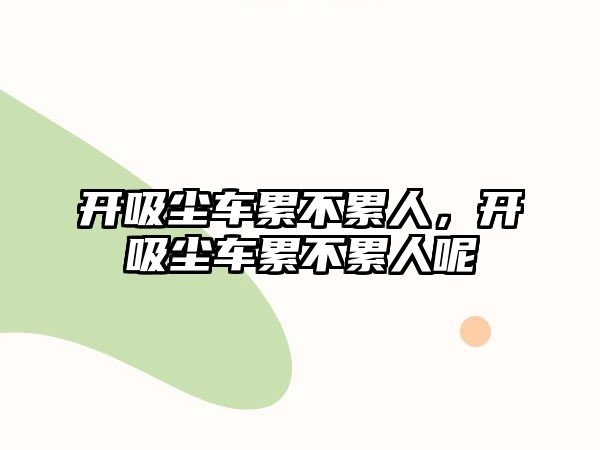 開吸塵車累不累人，開吸塵車累不累人呢