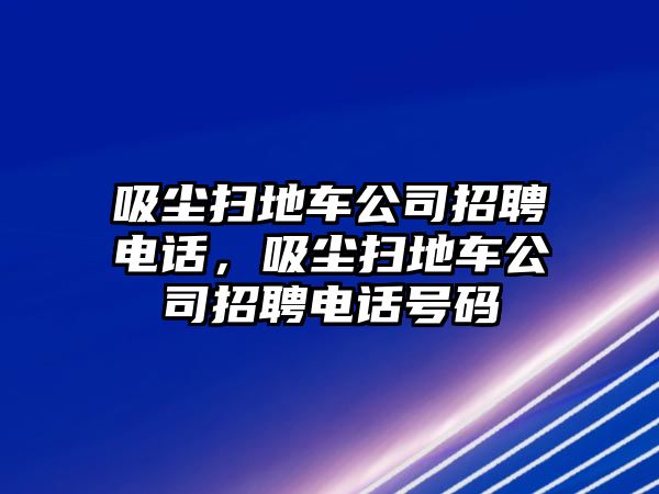 吸塵掃地車公司招聘電話，吸塵掃地車公司招聘電話號碼