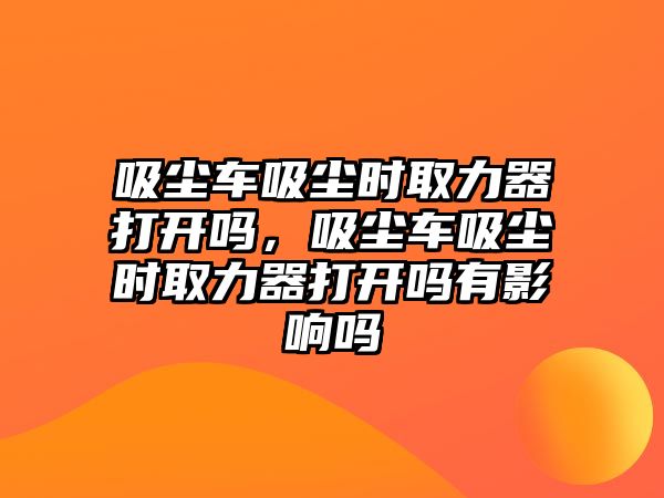 吸塵車吸塵時取力器打開嗎，吸塵車吸塵時取力器打開嗎有影響嗎