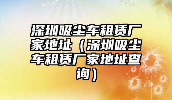 深圳吸塵車租賃廠家地址（深圳吸塵車租賃廠家地址查詢）