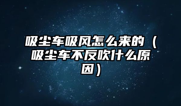 吸塵車吸風怎么來的（吸塵車不反吹什么原因）