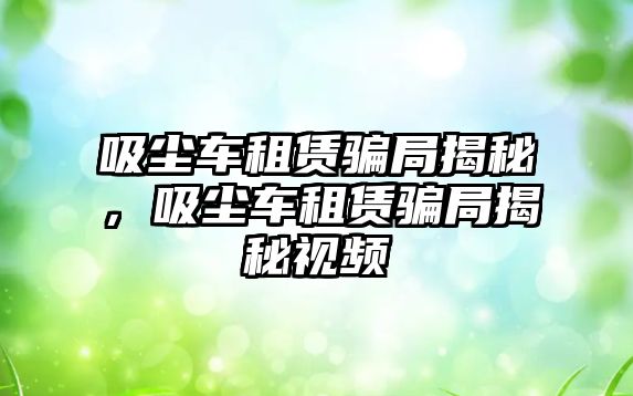 吸塵車租賃騙局揭秘，吸塵車租賃騙局揭秘視頻