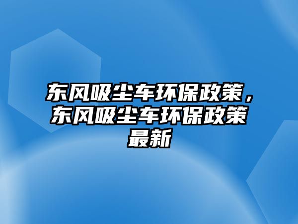 東風吸塵車環保政策，東風吸塵車環保政策最新