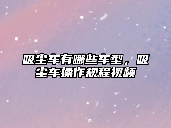 吸塵車有哪些車型，吸塵車操作規(guī)程視頻