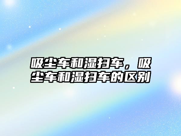 吸塵車和濕掃車，吸塵車和濕掃車的區別