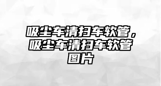 吸塵車清掃車軟管，吸塵車清掃車軟管圖片