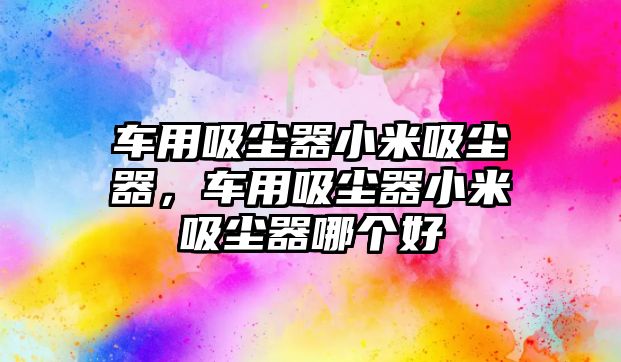 車用吸塵器小米吸塵器，車用吸塵器小米吸塵器哪個好