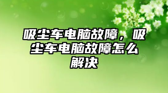 吸塵車電腦故障，吸塵車電腦故障怎么解決