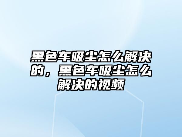 黑色車吸塵怎么解決的，黑色車吸塵怎么解決的視頻