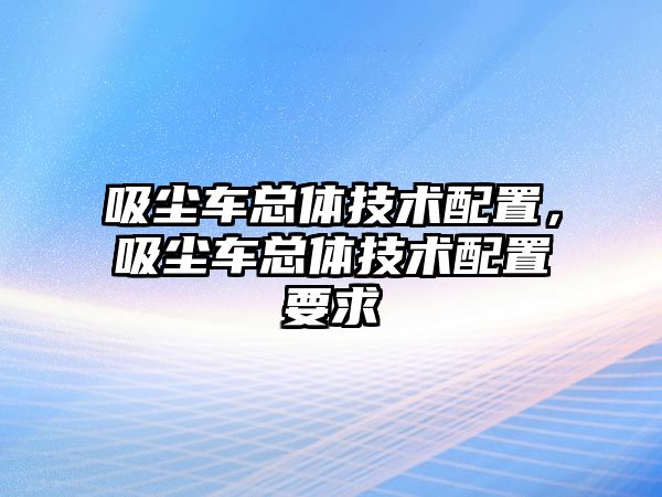 吸塵車總體技術配置，吸塵車總體技術配置要求