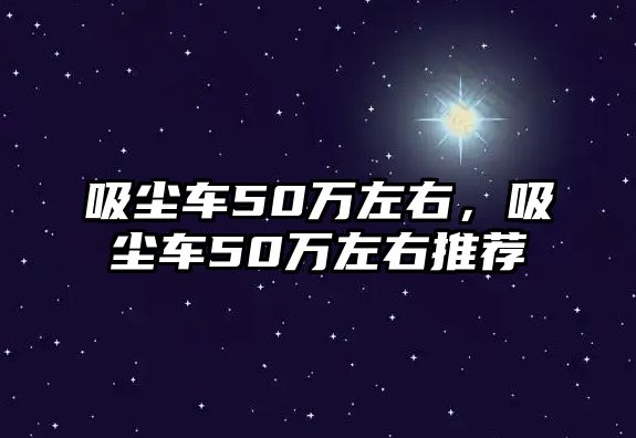 吸塵車50萬左右，吸塵車50萬左右推薦