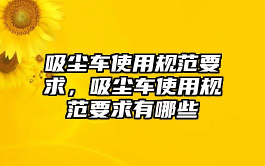 吸塵車使用規(guī)范要求，吸塵車使用規(guī)范要求有哪些