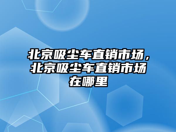 北京吸塵車直銷市場，北京吸塵車直銷市場在哪里