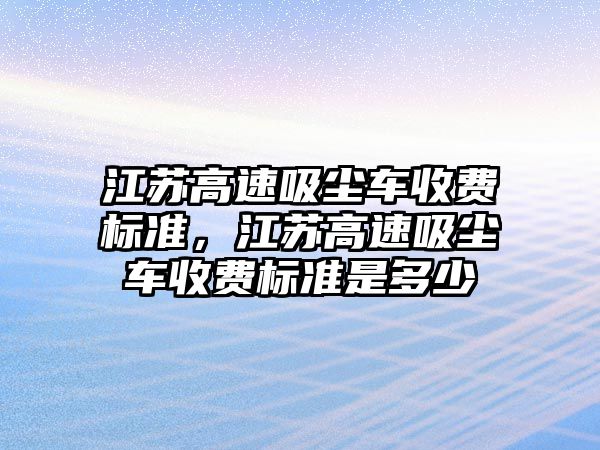 江蘇高速吸塵車收費標準，江蘇高速吸塵車收費標準是多少