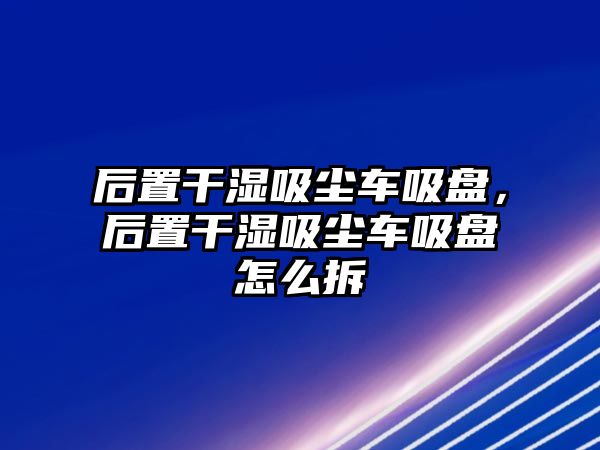 后置干濕吸塵車吸盤，后置干濕吸塵車吸盤怎么拆