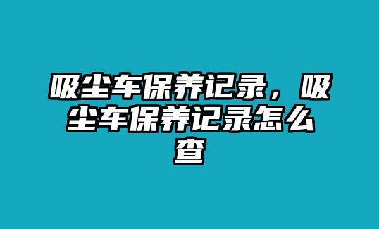 吸塵車保養記錄，吸塵車保養記錄怎么查