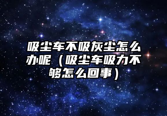 吸塵車不吸灰塵怎么辦呢（吸塵車吸力不夠怎么回事）