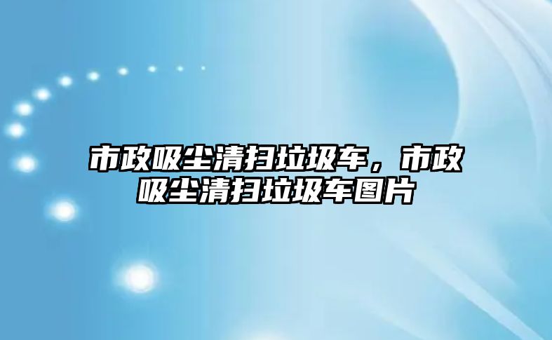 市政吸塵清掃垃圾車，市政吸塵清掃垃圾車圖片