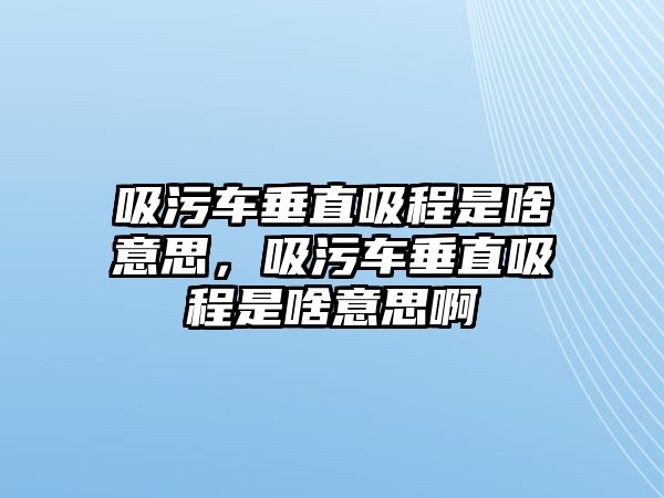 吸污車垂直吸程是啥意思，吸污車垂直吸程是啥意思啊