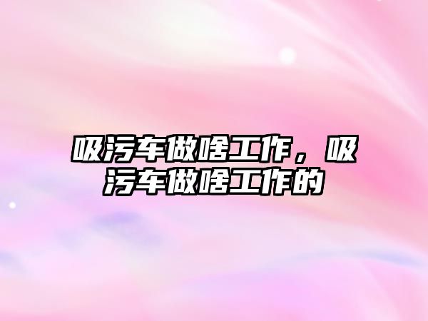 吸污車做啥工作，吸污車做啥工作的