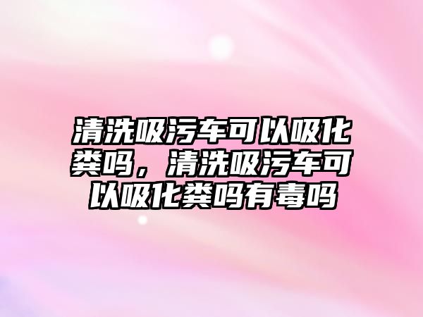 清洗吸污車可以吸化糞嗎，清洗吸污車可以吸化糞嗎有毒嗎