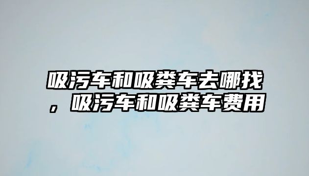 吸污車和吸糞車去哪找，吸污車和吸糞車費用