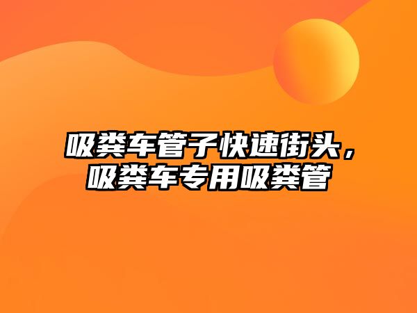 吸糞車管子快速街頭，吸糞車專用吸糞管