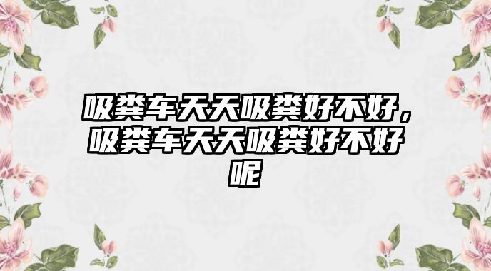 吸糞車天天吸糞好不好，吸糞車天天吸糞好不好呢