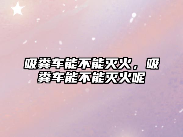 吸糞車能不能滅火，吸糞車能不能滅火呢