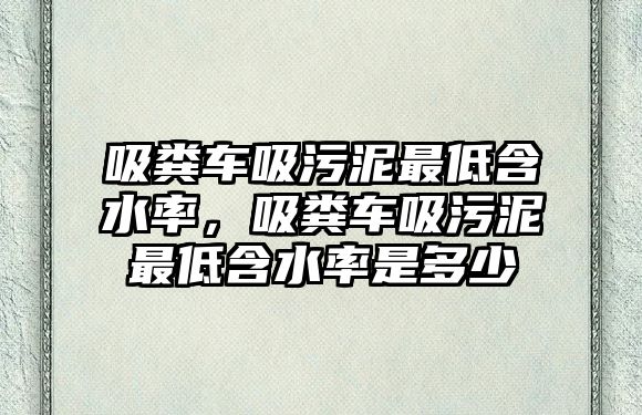 吸糞車吸污泥最低含水率，吸糞車吸污泥最低含水率是多少