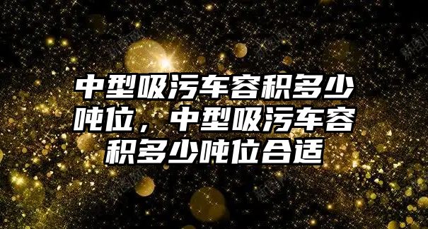 中型吸污車容積多少噸位，中型吸污車容積多少噸位合適