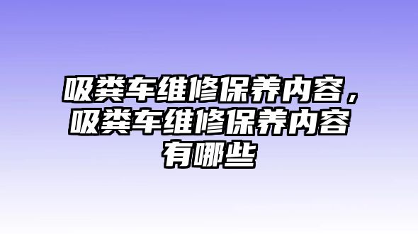 吸糞車維修保養(yǎng)內(nèi)容，吸糞車維修保養(yǎng)內(nèi)容有哪些