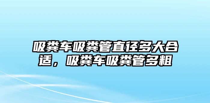 吸糞車吸糞管直徑多大合適，吸糞車吸糞管多粗