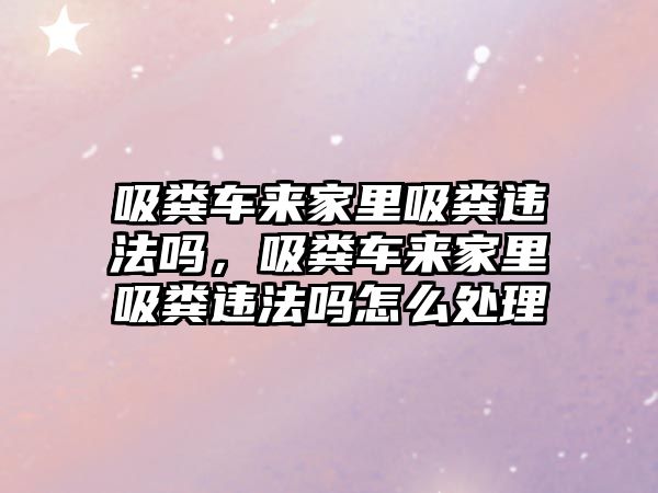 吸糞車來家里吸糞違法嗎，吸糞車來家里吸糞違法嗎怎么處理