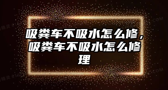 吸糞車不吸水怎么修，吸糞車不吸水怎么修理