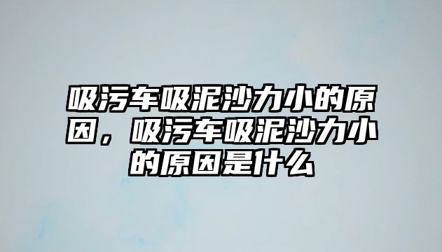 吸污車吸泥沙力小的原因，吸污車吸泥沙力小的原因是什么