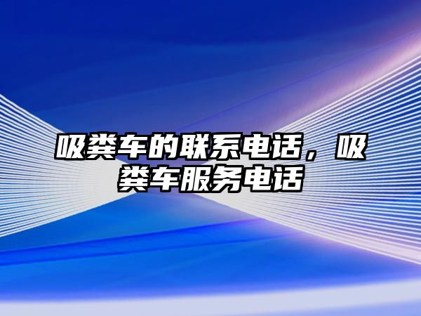 吸糞車的聯(lián)系電話，吸糞車服務(wù)電話