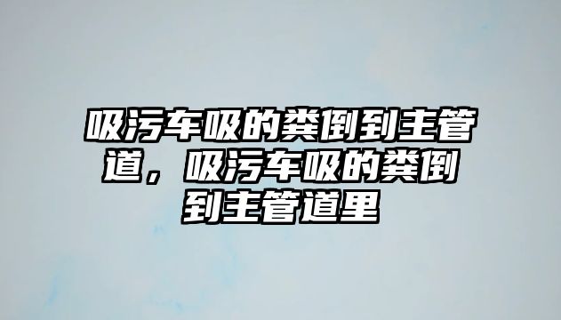 吸污車吸的糞倒到主管道，吸污車吸的糞倒到主管道里