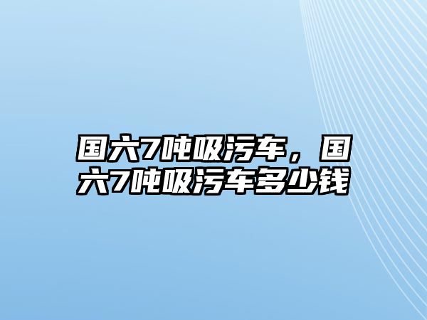 國六7噸吸污車，國六7噸吸污車多少錢