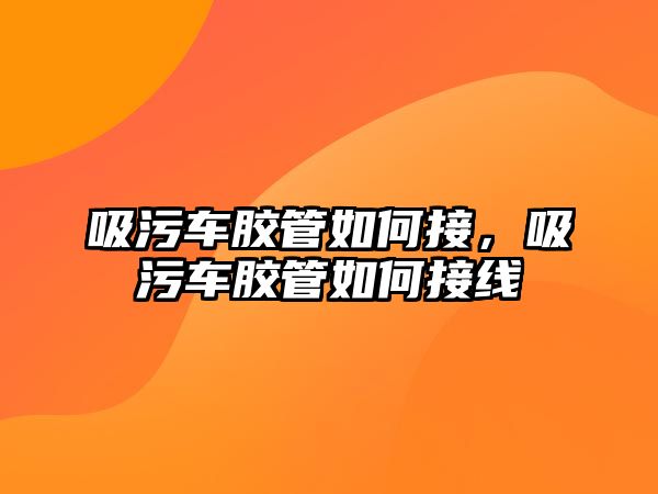 吸污車膠管如何接，吸污車膠管如何接線