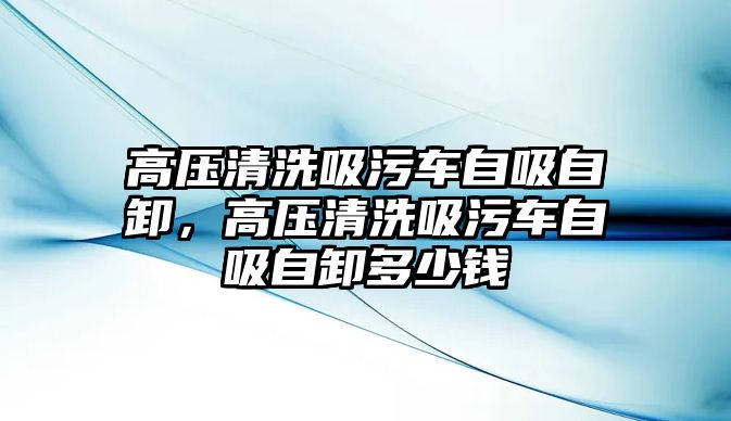 高壓清洗吸污車自吸自卸，高壓清洗吸污車自吸自卸多少錢