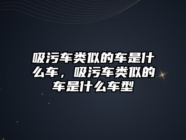 吸污車類似的車是什么車，吸污車類似的車是什么車型