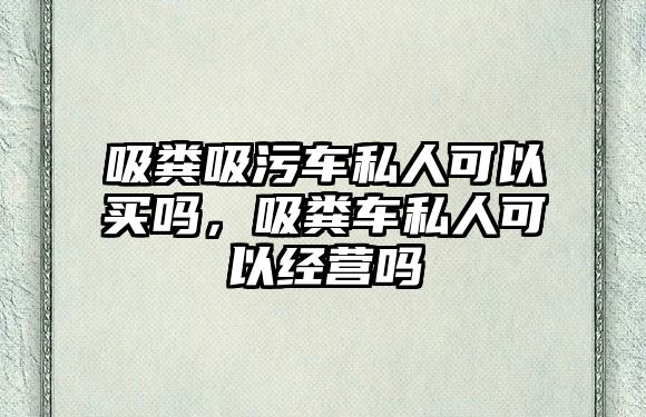 吸糞吸污車私人可以買嗎，吸糞車私人可以經營嗎