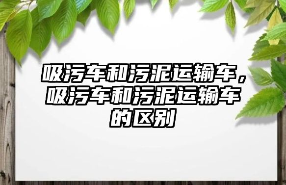 吸污車和污泥運(yùn)輸車，吸污車和污泥運(yùn)輸車的區(qū)別