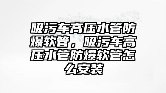 吸污車高壓水管防爆軟管，吸污車高壓水管防爆軟管怎么安裝