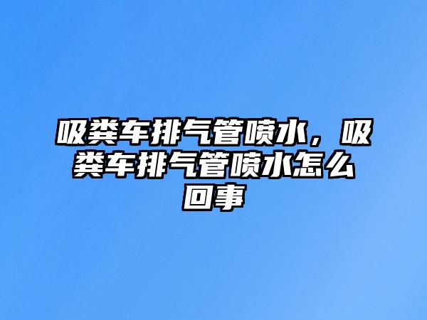 吸糞車排氣管噴水，吸糞車排氣管噴水怎么回事