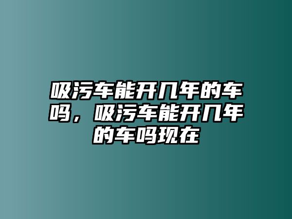 吸污車能開幾年的車嗎，吸污車能開幾年的車嗎現在