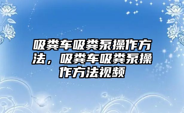 吸糞車吸糞泵操作方法，吸糞車吸糞泵操作方法視頻