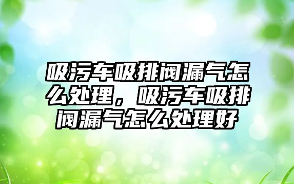 吸污車吸排閥漏氣怎么處理，吸污車吸排閥漏氣怎么處理好