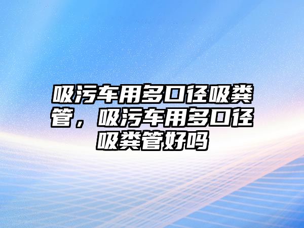 吸污車用多口徑吸糞管，吸污車用多口徑吸糞管好嗎